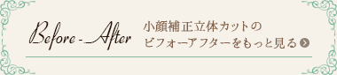 小顔補正立体カットのビフォーアフターをもっと見る